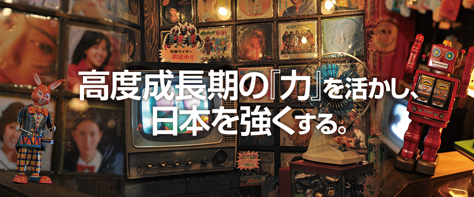 高度成長期の『力』を活かし、日本を強くする。