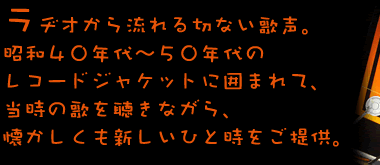 ラヂオから流れる切ない歌声。昭和40年代〜50年代のレコードジャケットに囲まれて、当時の歌を聴きながら、懐かしくも新しいひと時をご提供。